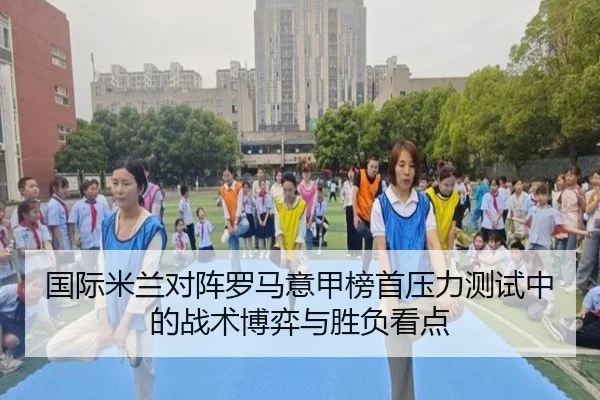 国际米兰对阵罗马意甲榜首压力测试中的战术博弈与胜负看点