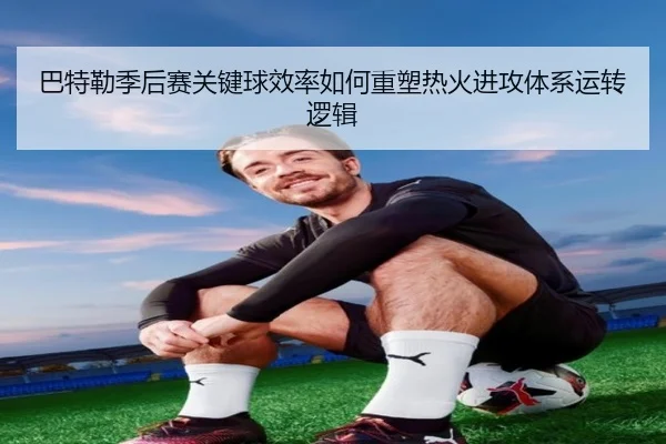 巴特勒季后赛关键球效率如何重塑热火进攻体系运转逻辑