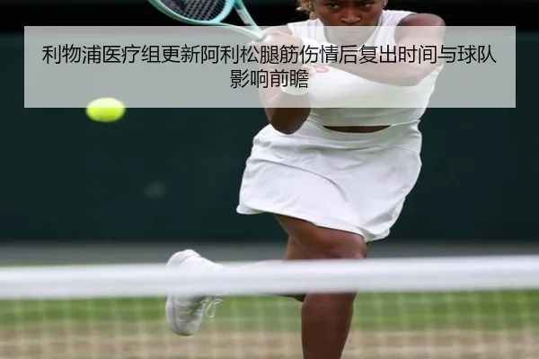利物浦医疗组更新阿利松腿筋伤情后复出时间与球队影响前瞻