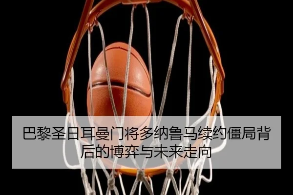巴黎圣日耳曼门将多纳鲁马续约僵局背后的博弈与未来走向